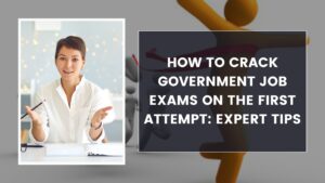 How to Crack Government Job Exams on the First Attempt: Expert Tips